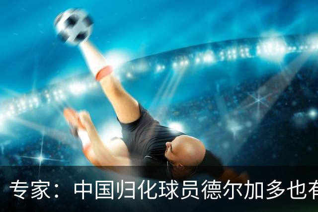 专家：中国归化球员德尔加多也有佛得角血统 其父为佛得角籍