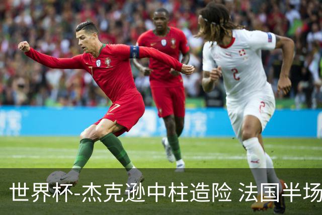 世界杯-杰克逊中柱造险 法国半场仅1射暂0-0塞内加尔