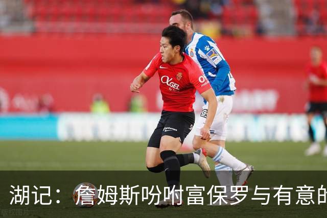湖记：詹姆斯吩咐富保罗与有意的球队沟通 未确定是否是最后一舞