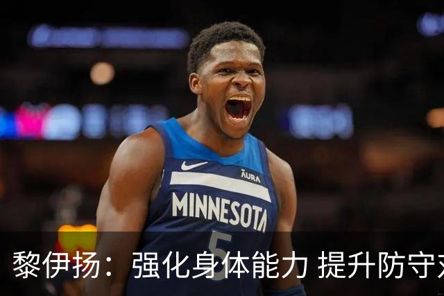 黎伊扬：强化身体能力 提升防守对抗强度与体能储备 精进投篮技术