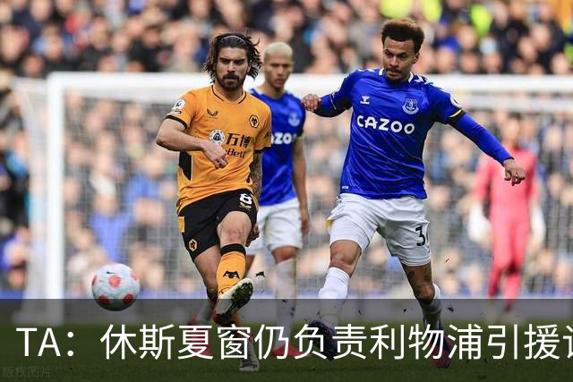 TA：休斯夏窗仍负责利物浦引援谈判工作，俱乐部有意巴尔科拉